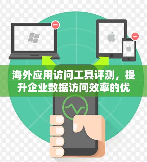 海外应用访问工具评测,提升企业数据访问效率的优质解决方案 海外应用访问工具评测,提升企业数据访问效率的优质解决方案