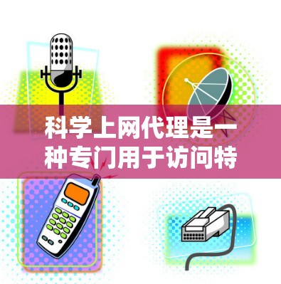 科学上网代理是一种专门用于访问特定科学网站的软件工具，旨在简化科学资源的获取和使用。以下是其详细介绍