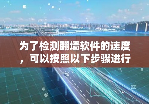 为了检测翻墙软件的速度，可以按照以下步骤进行操作