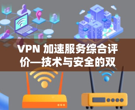 VPN 加速服务综合评价—技术与安全的双刃剑 VPN 加速服务综合评价—技术与安全的双刃剑