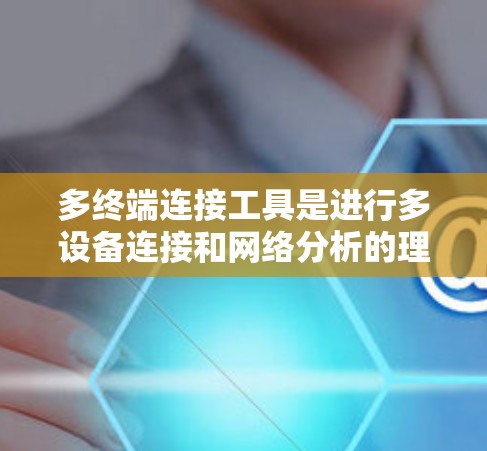 多终端连接工具是进行多设备连接和网络分析的理想选择,根据需求和预算的不同,可以选择以下推荐 多终端连接工具是进行多设备连接和网络分析的理想选择,根据需求和预算的不同,可以选择以下推荐