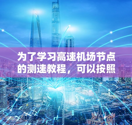 为了学习高速机场节点的测速教程，可以按照以下步骤进行