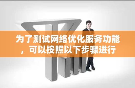 为了测试网络优化服务功能,可以按照以下步骤进行 为了测试网络优化服务功能,可以按照以下步骤进行