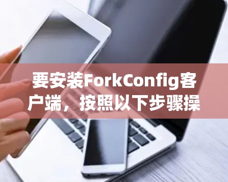 要安装ForkConfig客户端,按照以下步骤操作 要安装ForkConfig客户端,按照以下步骤操作