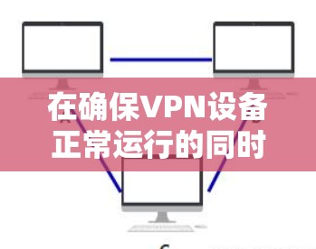 在确保VPN设备正常运行的同时，通过测试和优化网络性能可以有效提升VPN的稳定性。以下是一些具体的步骤和方法，帮助您进行连接测试和优化