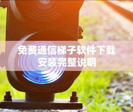 免费通信梯子软件下载安装完整说明 免费通信梯子软件下载安装完整说明