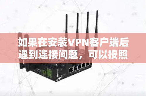 如果在安装VPN客户端后遇到连接问题,可以按照以下步骤进行逐步排查和解决 如果在安装VPN客户端后遇到连接问题,可以按照以下步骤进行逐步排查和解决
