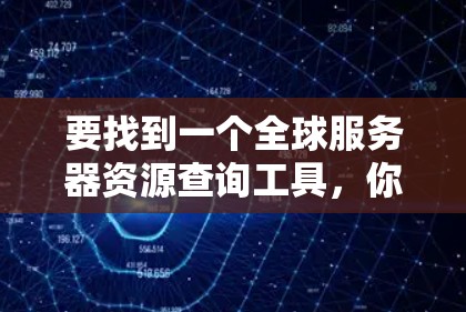 要找到一个全球服务器资源查询工具,你可以按照以下步骤进行 要找到一个全球服务器资源查询工具,你可以按照以下步骤进行