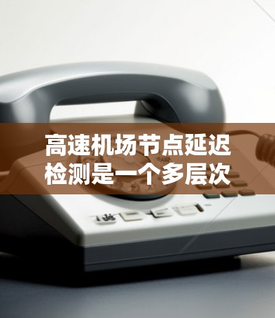 高速机场节点延迟检测是一个多层次的复杂问题，需要综合运用多种技术手段和管理策略来有效应对延误。以下是详细分步的解决方案