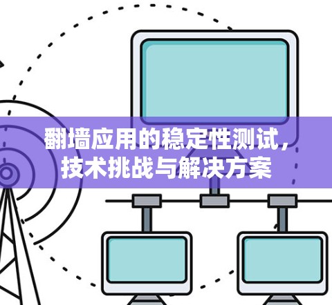 翻墙应用的稳定性测试,技术挑战与解决方案 翻墙应用的稳定性测试,技术挑战与解决方案