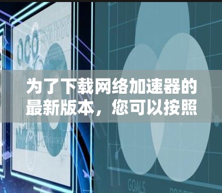 为了下载网络加速器的最新版本,您可以按照以下步骤操作 为了下载网络加速器的最新版本,您可以按照以下步骤操作