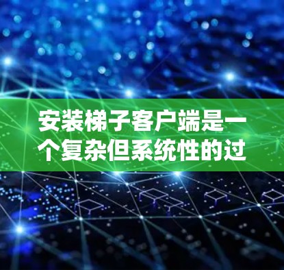 安装梯子客户端是一个复杂但系统性的过程，以下是一步步的指导