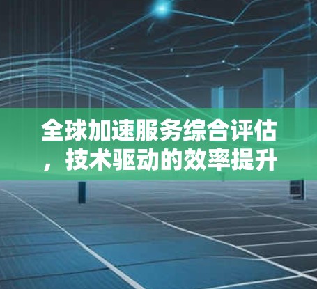 全球加速服务综合评估,技术驱动的效率提升与未来趋势 全球加速服务综合评估,技术驱动的效率提升与未来趋势