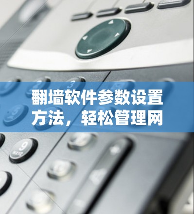 翻墙软件参数设置方法，轻松管理网络访问控制
