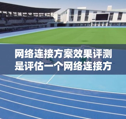 网络连接方案效果评测是评估一个网络连接方案在实际应用中的表现，旨在确定其效率、可靠性、安全性等方面。以下是对这一主题的系统总结和思考