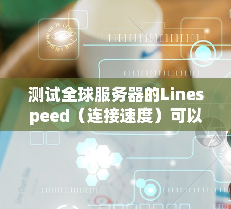 测试全球服务器的Linespeed（连接速度）可以使用以下步骤和工具