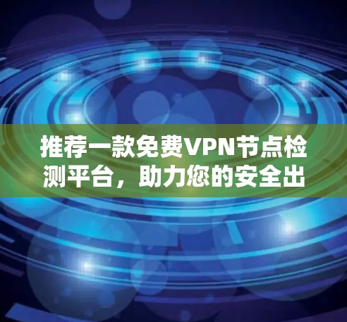 推荐一款免费<strong>VPN节点</strong>检测平台，助力您的安全出行