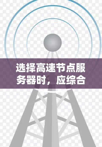 选择高速节点服务器时，应综合考虑多个因素以实现最佳性能和效率。以下是详细的步骤指南