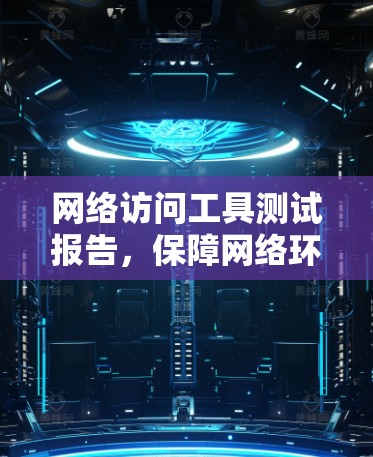 网络访问工具测试报告,保障网络环境安全与稳定性的关键措施 网络访问工具测试报告,保障网络环境安全与稳定性的关键措施