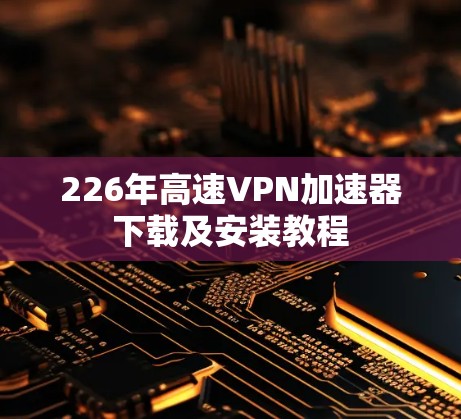 226年高速VPN加速器下载及安装教程 226年高速VPN加速器下载及安装教程