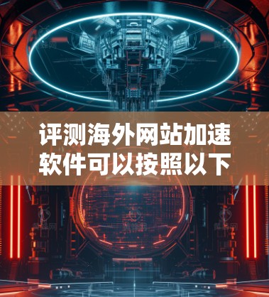 评测海外网站加速软件可以按照以下步骤进行 评测海外网站加速软件可以按照以下步骤进行