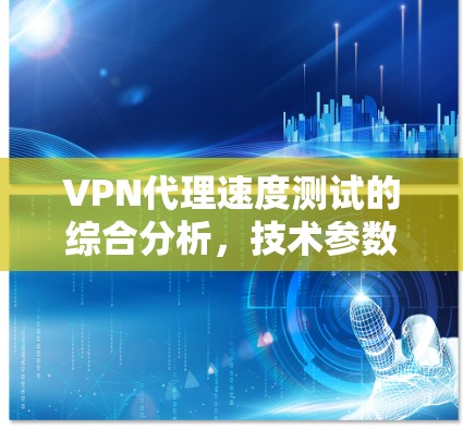 VPN代理速度测试的综合分析,技术参数、挑战与优化 VPN代理速度测试的综合分析,技术参数、挑战与优化
