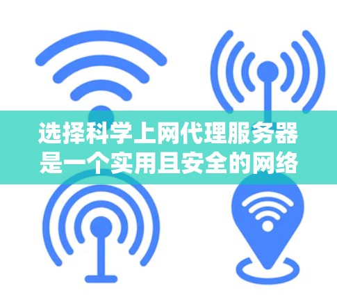 选择科学上网代理服务器是一个实用且安全的网络配置步骤。以下是一个指南，帮助您系统地进行选择和管理