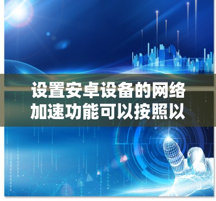 设置安卓设备的网络加速功能可以按照以下步骤进行