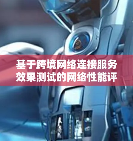 基于跨境网络连接服务效果测试的网络性能评估与优化建议 基于跨境网络连接服务效果测试的网络性能评估与优化建议