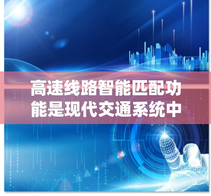 高速线路智能匹配功能是现代交通系统中不可或缺的一部分，它通过智能分析和优化，显著提升了交通流效率和安全性。以下是该功能的详细分析
