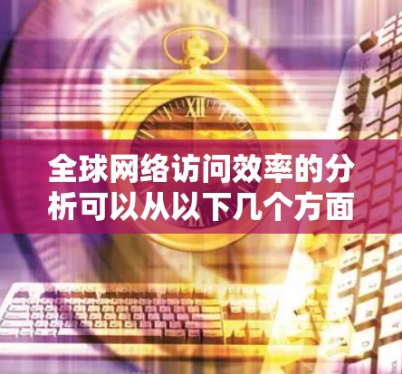 全球网络访问效率的分析可以从以下几个方面进行 全球网络访问效率的分析可以从以下几个方面进行