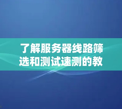 了解服务器线路筛选和测试速测的教程需要系统地学习服务器网络配置和测试工具的使用。以下是一个有条理的步骤指南