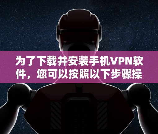 为了下载并安装手机VPN软件,您可以按照以下步骤操作 为了下载并安装手机VPN软件,您可以按照以下步骤操作