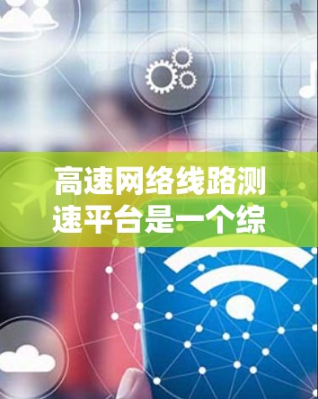 高速网络线路测速平台是一个综合性的系统,旨在通过检测高速公路上车辆的实际行驶速度,以保障交通秩序和安全。以下是该系统的详细分析 高速网络线路测速平台是一个综合性的系统,旨在通过检测高速公路上车辆的实际行驶速度,以保障交通秩序和安全。以下是该系统的详细分析