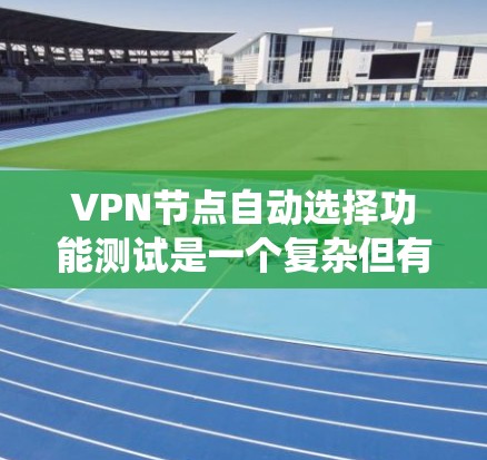 <strong>VPN节点</strong>自动选择功能测试是一个复杂但有趣的系统。以下是对该功能的详细分析和总结