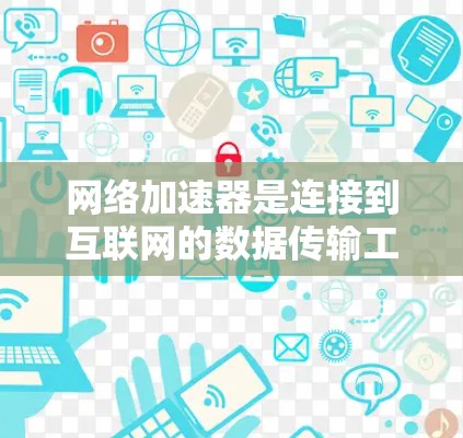 网络加速器是连接到互联网的数据传输工具，测试其兼容性是确保其正常运行的关键步骤。以下是一个清晰的步骤指南，帮助你测试网络加速器的兼容性