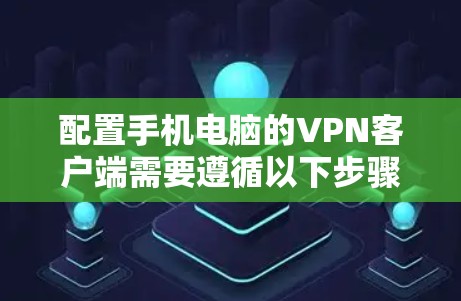 配置手机电脑的VPN客户端需要遵循以下步骤,以确保安全和顺畅的连接 配置手机电脑的VPN客户端需要遵循以下步骤,以确保安全和顺畅的连接