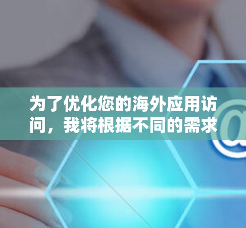 为了优化您的海外应用访问，我将根据不同的需求选择合适的工具。以下是我的推荐和总结