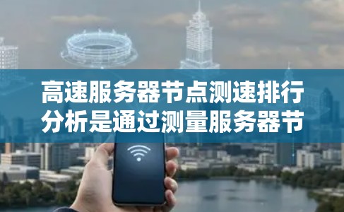 高速服务器节点测速排行分析是通过测量服务器节点在不同时间段的访问量和响应率来评估其性能。以下是对该分析的详细总结 高速服务器节点测速排行分析是通过测量服务器节点在不同时间段的访问量和响应率来评估其性能。以下是对该分析的详细总结
