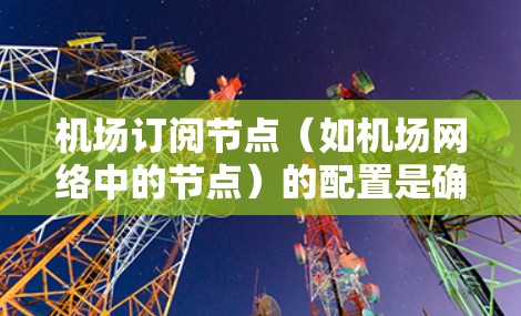 机场订阅节点(如机场网络中的节点)的配置是确保机场网络高效、安全、稳定运行的关键步骤。以下是对机场订阅节点配置的详细说明 机场订阅节点(如机场网络中的节点)的配置是确保机场网络高效、安全、稳定运行的关键步骤。以下是对机场订阅节点配置的详细说明