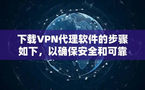 下载VPN代理软件的步骤如下，以确保安全和可靠性