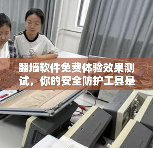 翻墙软件免费体验效果测试,你的安全防护工具是否值得尝试? 翻墙软件免费体验效果测试,你的安全防护工具是否值得尝试?