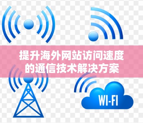 提升海外网站访问速度的通信技术解决方案 提升海外网站访问速度的通信技术解决方案