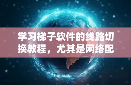 学习梯子软件的线路切换教程,尤其是网络配置,是一项系统性的工程。以下是一步步的指南,帮助你理解和操作梯子软件 学习梯子软件的线路切换教程,尤其是网络配置,是一项系统性的工程。以下是一步步的指南,帮助你理解和操作梯子软件