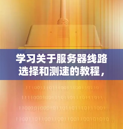 学习关于服务器线路选择和测速的教程，可以按照以下步骤进行