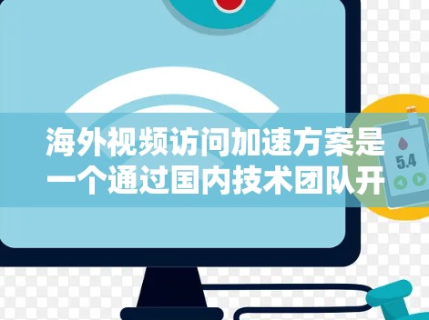 海外视频访问加速方案是一个通过国内技术团队开发的工具，旨在帮助国内观众快速接触到来自其他国家的视频内容，如电影、电视剧等。以下是该方案的主要介绍