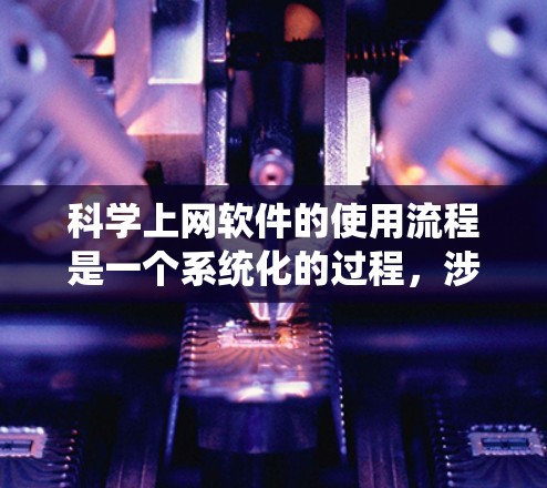 科学上网软件的使用流程是一个系统化的过程，涉及多个步骤，每个步骤都有其特定的功能和优先级。以下是一个详细的指南，帮助你系统地学习和掌握科学上网软件的使用方法