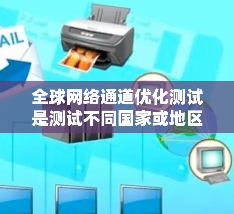 全球网络通道优化测试是测试不同国家或地区的网络环境,确保网络设备在不同地方都能正常工作。以下是一些关于全球网络通道优化测试的建议和步骤 全球网络通道优化测试是测试不同国家或地区的网络环境,确保网络设备在不同地方都能正常工作。以下是一些关于全球网络通道优化测试的建议和步骤