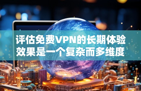 评估免费VPN的长期体验效果是一个复杂而多维度的问题，涉及用户行为、技术使用、心理因素等多个方面。以下是对这一评估框架的详细探讨
