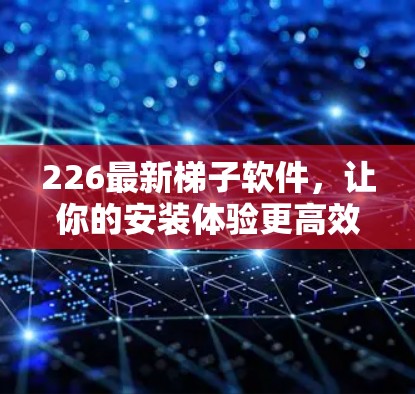 226最新梯子软件，让你的安装体验更高效！